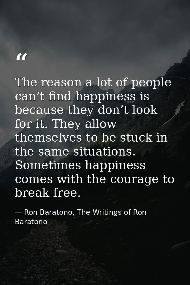 The reason a lot of people can’t find happiness is because they don’t look for it. They allow themselves to be stuck in  — Ron Baratono, The Writings of Ron Baratono
