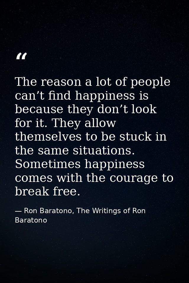 The reason a lot of people can’t find happiness is because they don’t look for it. They allow themselves to be stuck in  — Ron Baratono, The Writings of Ron Baratono
