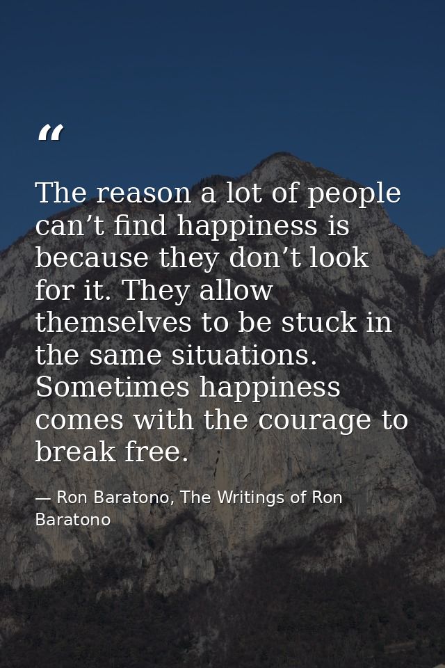 The reason a lot of people can’t find happiness is because they don’t look for it. They allow themselves to be stuck in  — Ron Baratono, The Writings of Ron Baratono