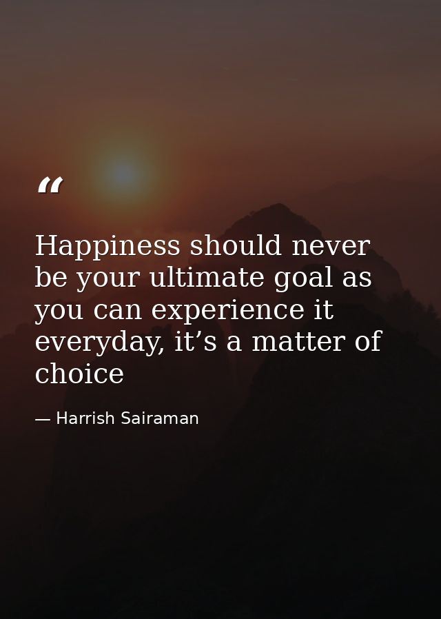 Happiness should never be your ultimate goal as you can experience it everyday, it’s a matter of choice — Harrish Sairaman