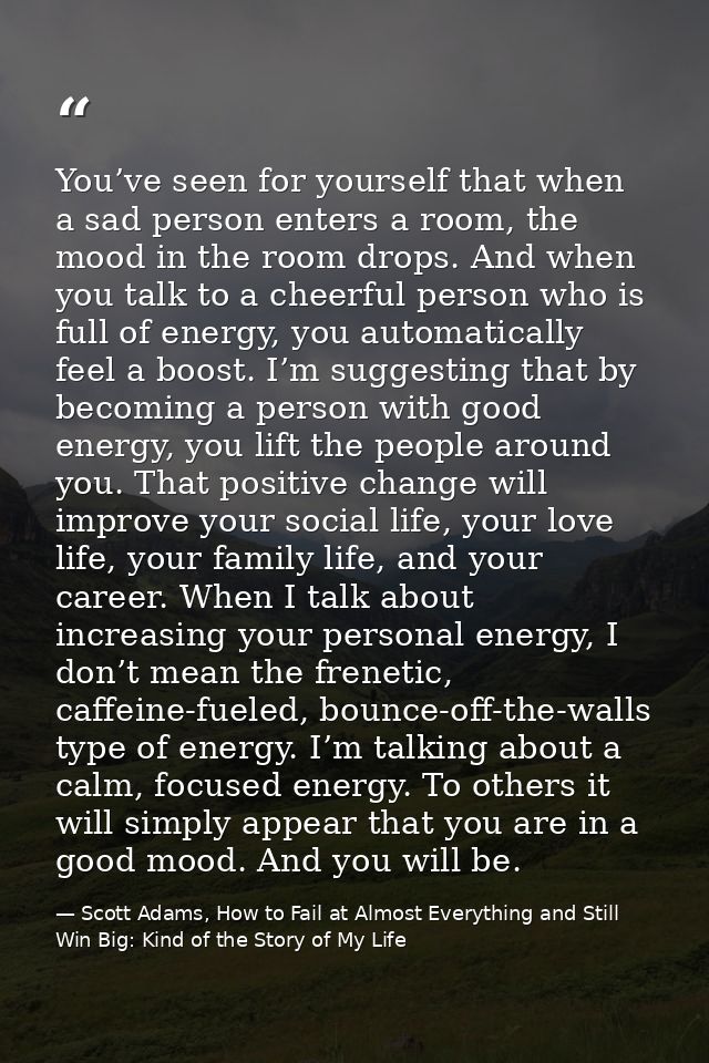 You’ve seen for yourself that when a sad person enters a room, the mood in the room drops. And when you talk to a cheerf — Scott Adams, How to Fail at Almost Everything and Still Win Big: Kind of the Story of My Life