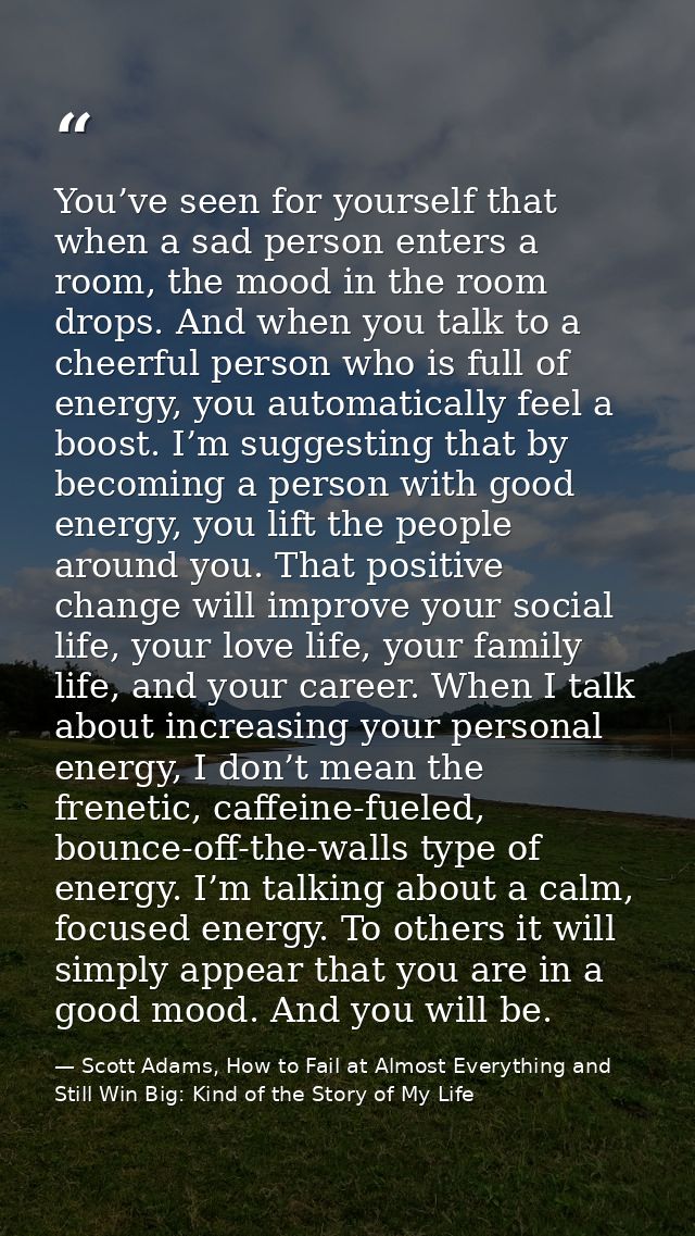 You’ve seen for yourself that when a sad person enters a room, the mood in the room drops. And when you talk to a cheerf — Scott Adams, How to Fail at Almost Everything and Still Win Big: Kind of the Story of My Life