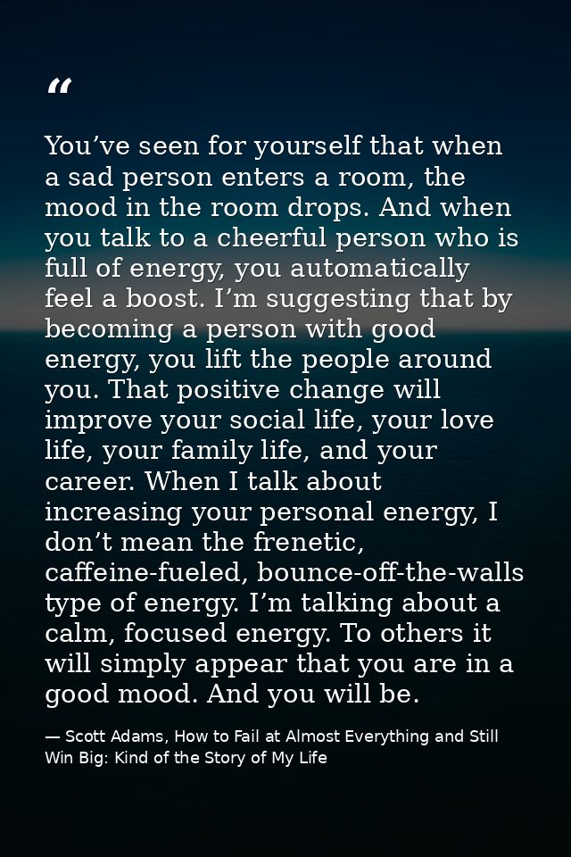 You’ve seen for yourself that when a sad person enters a room, the mood in the room drops. And when you talk to a cheerf — Scott Adams, How to Fail at Almost Everything and Still Win Big: Kind of the Story of My Life