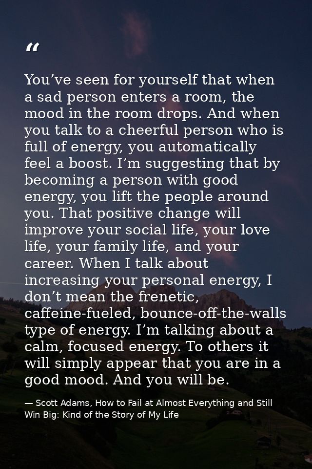You’ve seen for yourself that when a sad person enters a room, the mood in the room drops. And when you talk to a cheerf — Scott Adams, How to Fail at Almost Everything and Still Win Big: Kind of the Story of My Life