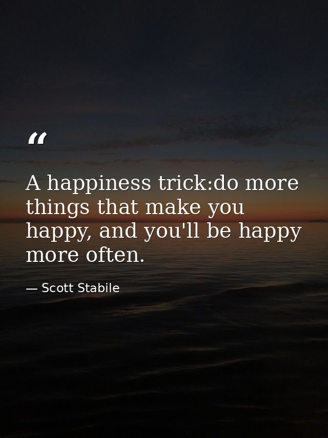 A happiness trick:do more things that make you happy, and you'll be happy more often. — Scott Stabile