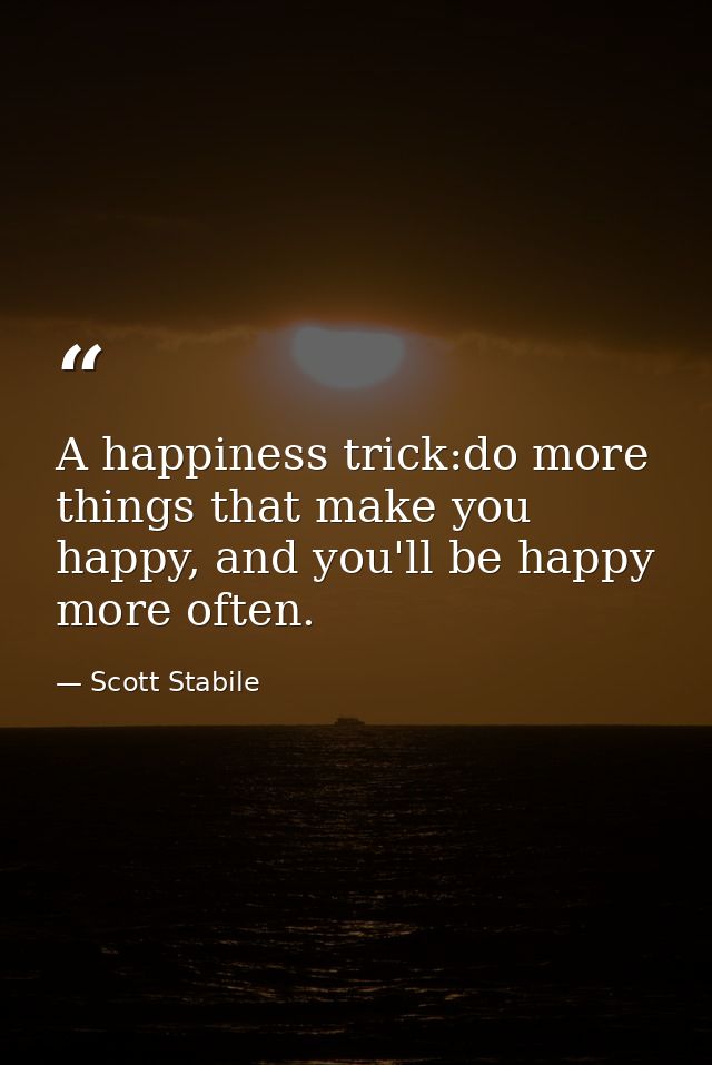 A happiness trick:do more things that make you happy, and you'll be happy more often. — Scott Stabile