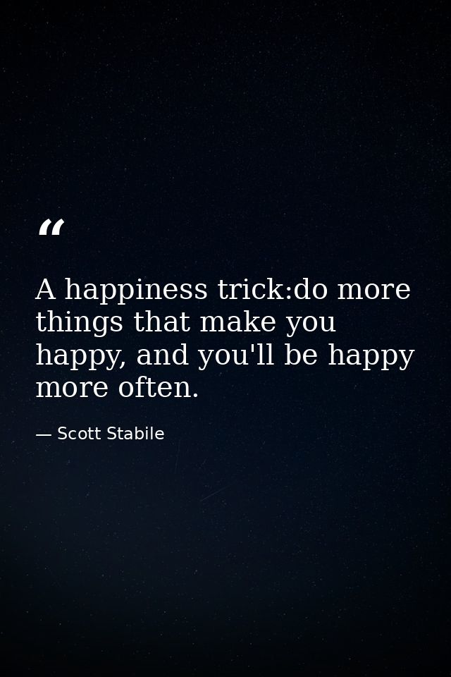 A happiness trick:do more things that make you happy, and you'll be happy more often. — Scott Stabile
