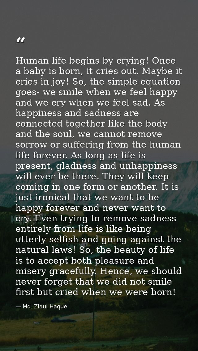 Human life begins by crying! Once a baby is born, it cries out. Maybe it cries in joy! So, the simple equation goes- we  — Md. Ziaul Haque
