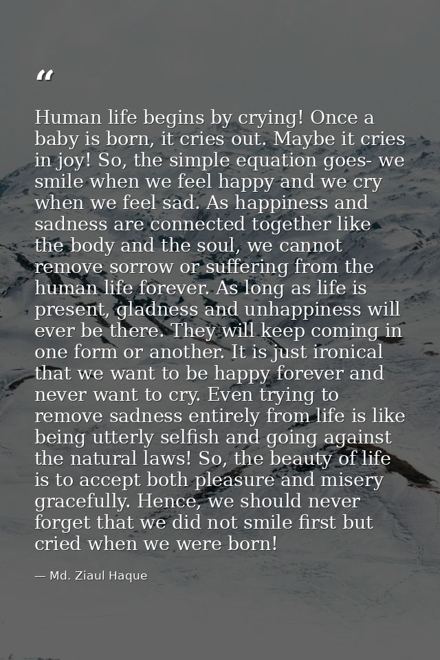 Human life begins by crying! Once a baby is born, it cries out. Maybe it cries in joy! So, the simple equation goes- we  — Md. Ziaul Haque