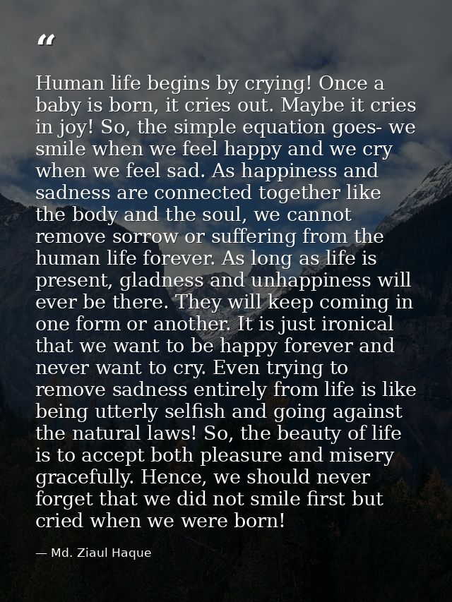 Human life begins by crying! Once a baby is born, it cries out. Maybe it cries in joy! So, the simple equation goes- we  — Md. Ziaul Haque