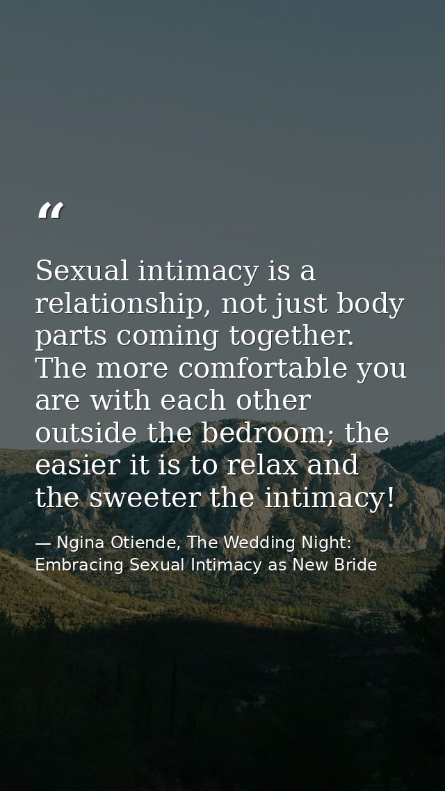 Sexual intimacy is a relationship, not just body parts coming together. The more comfortable you are with each other out — Ngina Otiende, The Wedding Night: Embracing Sexual Intimacy as New Bride