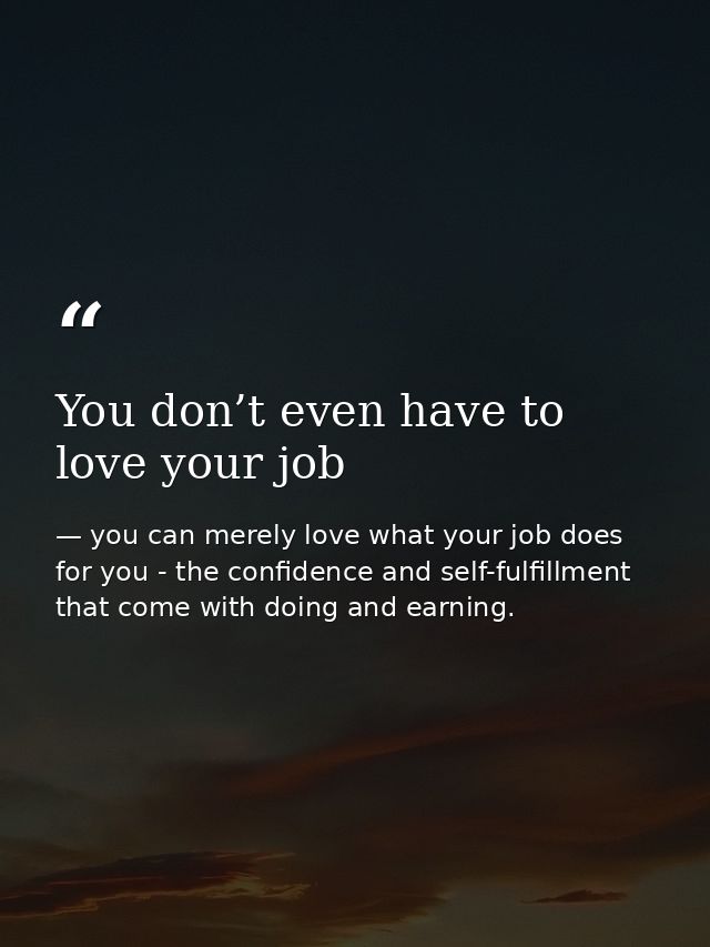 You don’t even have to love your job — you can merely love what your job does for you - the confidence and self-fulfillment that come with doing and earning.