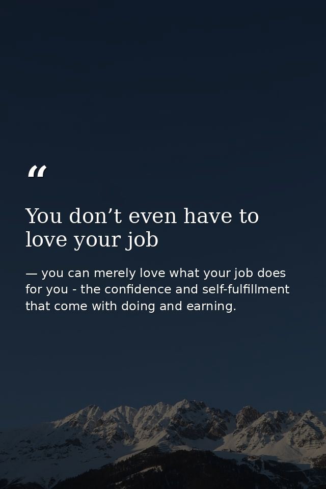 You don’t even have to love your job — you can merely love what your job does for you - the confidence and self-fulfillment that come with doing and earning.