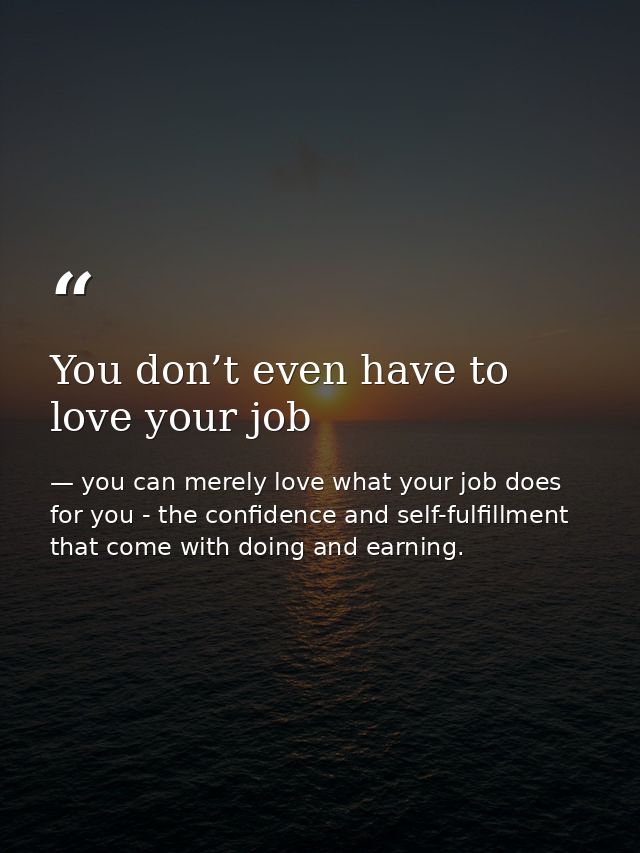 You don’t even have to love your job — you can merely love what your job does for you - the confidence and self-fulfillment that come with doing and earning.