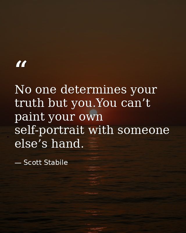 No one determines your truth but you.You can’t paint your own self-portrait with someone else’s hand. — Scott Stabile