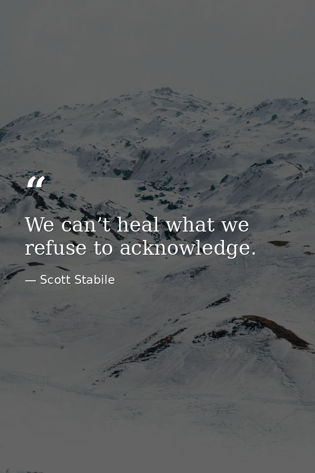 We can’t heal what we refuse to acknowledge. — Scott Stabile