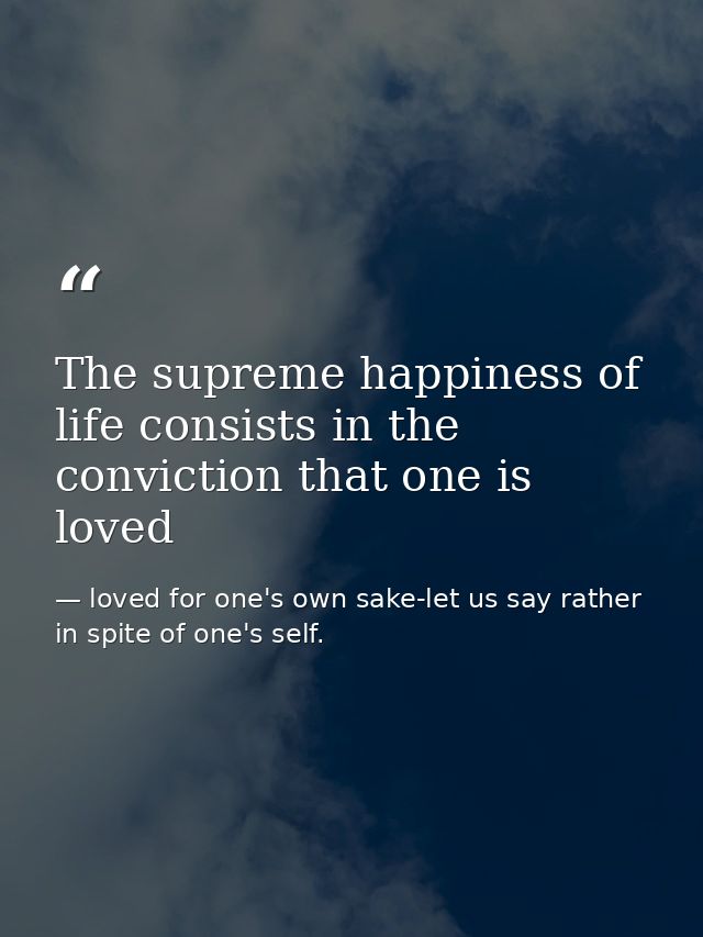 The supreme happiness of life consists in the conviction that one is loved — loved for one's own sake-let us say rather in spite of one's self.