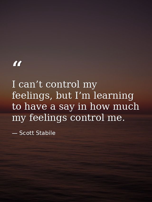 I can’t control my feelings, but I’m learning to have a say in how much my feelings control me. — Scott Stabile
