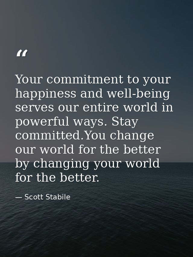Your commitment to your happiness and well-being serves our entire world in powerful ways. Stay committed.You change our — Scott Stabile