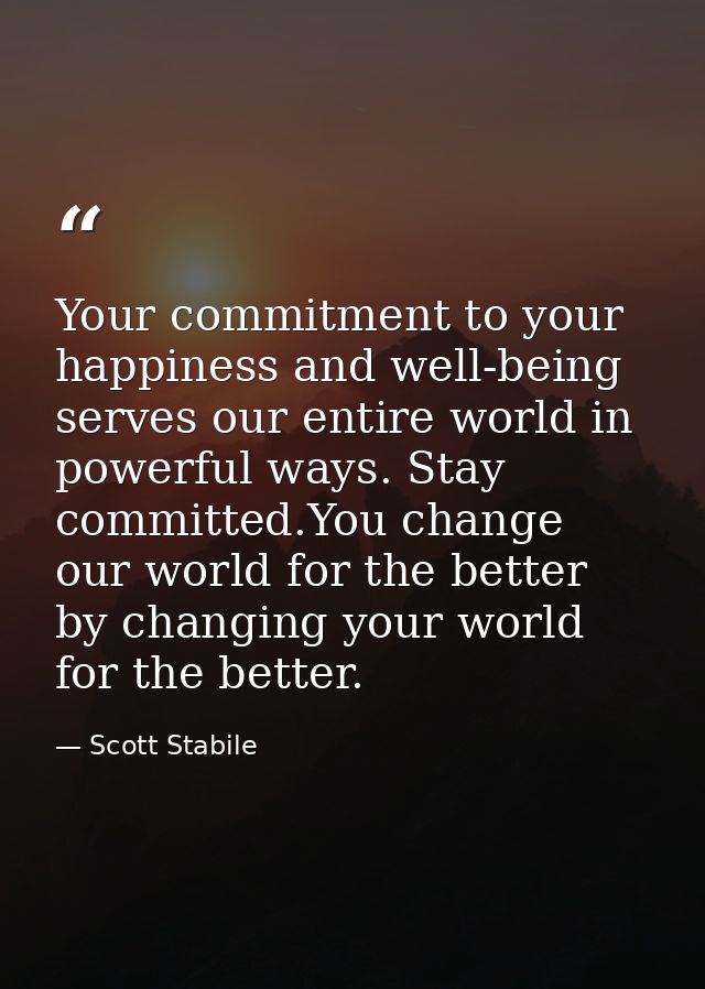 Your commitment to your happiness and well-being serves our entire world in powerful ways. Stay committed.You change our — Scott Stabile