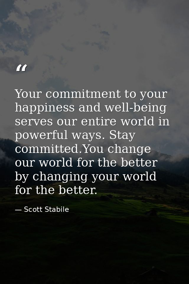 Your commitment to your happiness and well-being serves our entire world in powerful ways. Stay committed.You change our — Scott Stabile