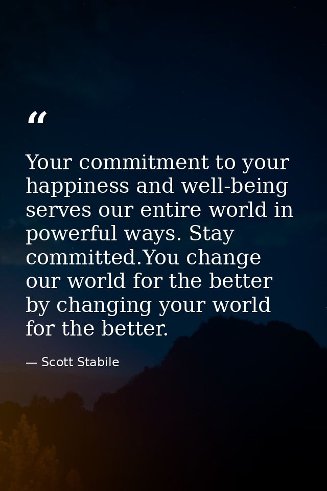 Your commitment to your happiness and well-being serves our entire world in powerful ways. Stay committed.You change our — Scott Stabile
