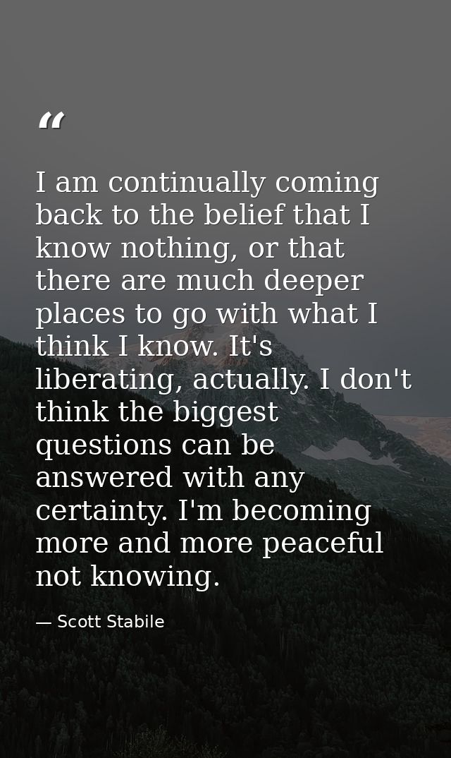 I am continually coming back to the belief that I know nothing, or that there are much deeper places to go with what I t — Scott Stabile