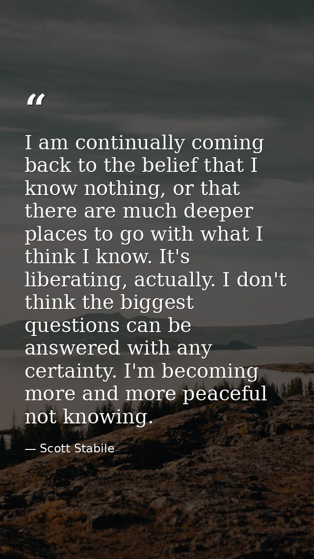 I am continually coming back to the belief that I know nothing, or that there are much deeper places to go with what I t — Scott Stabile