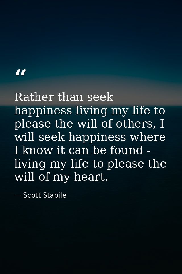 Rather than seek happiness living my life to please the will of others, I will seek happiness where I know it can be fou — Scott Stabile