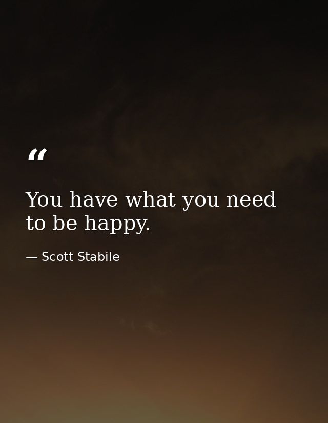 You have what you need to be happy. — Scott Stabile