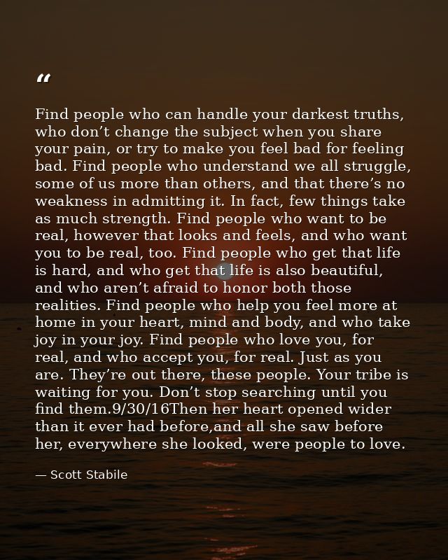 Find people who can handle your darkest truths, who don’t change the subject when you share your pain, or try to make yo — Scott Stabile