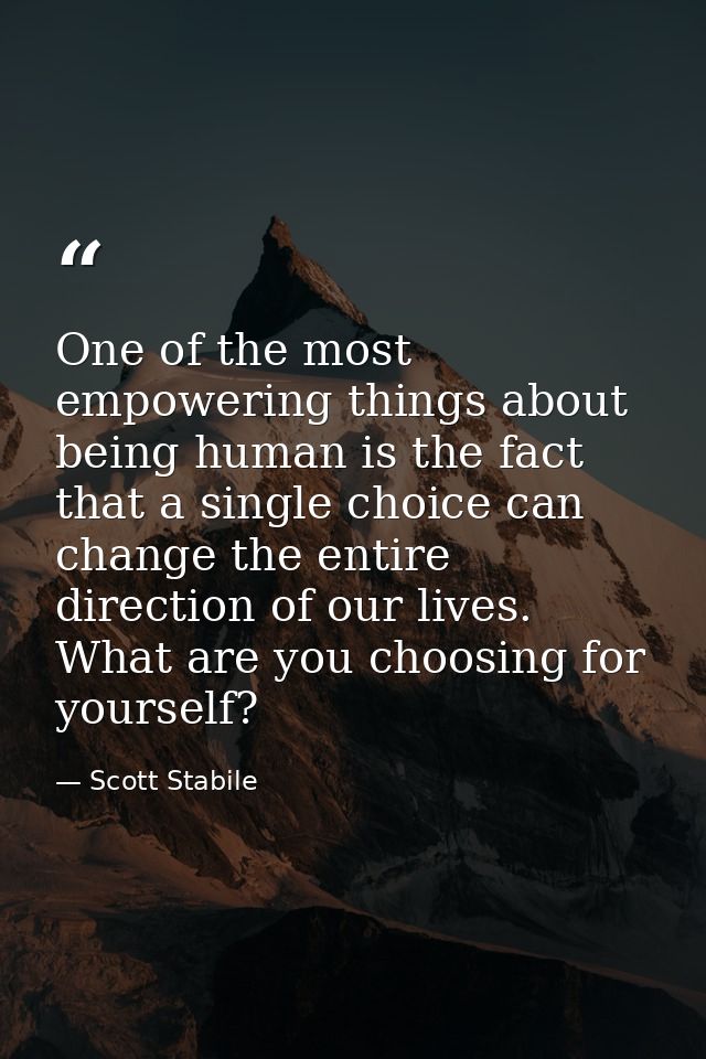 One of the most empowering things about being human is the fact that a single choice can change the entire direction of  — Scott Stabile