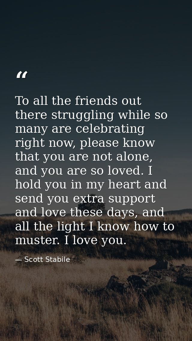 To all the friends out there struggling while so many are celebrating right now, please know that you are not alone, and — Scott Stabile