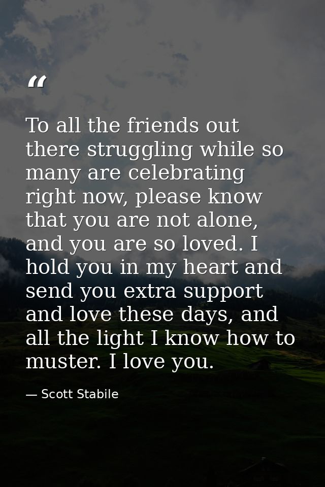 To all the friends out there struggling while so many are celebrating right now, please know that you are not alone, and — Scott Stabile