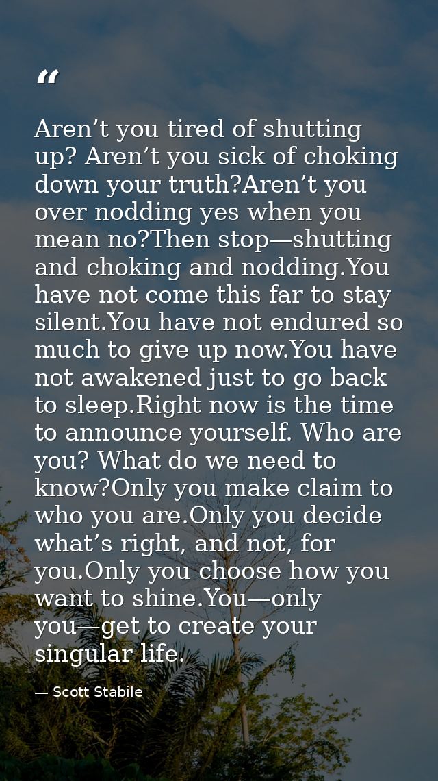Aren’t you tired of shutting up? Aren’t you sick of choking down your truth?Aren’t you over nodding yes when you mean no — Scott Stabile