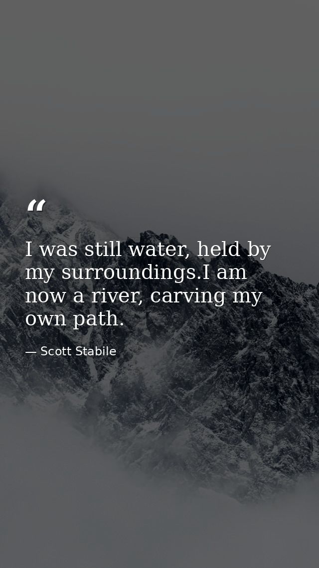 I was still water, held by my surroundings.I am now a river, carving my own path. — Scott Stabile