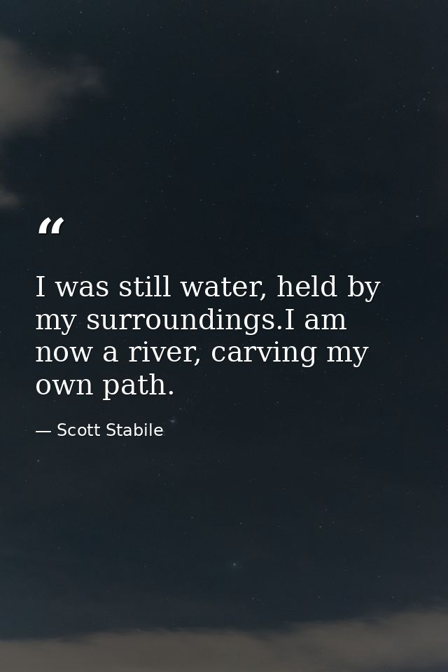 I was still water, held by my surroundings.I am now a river, carving my own path. — Scott Stabile