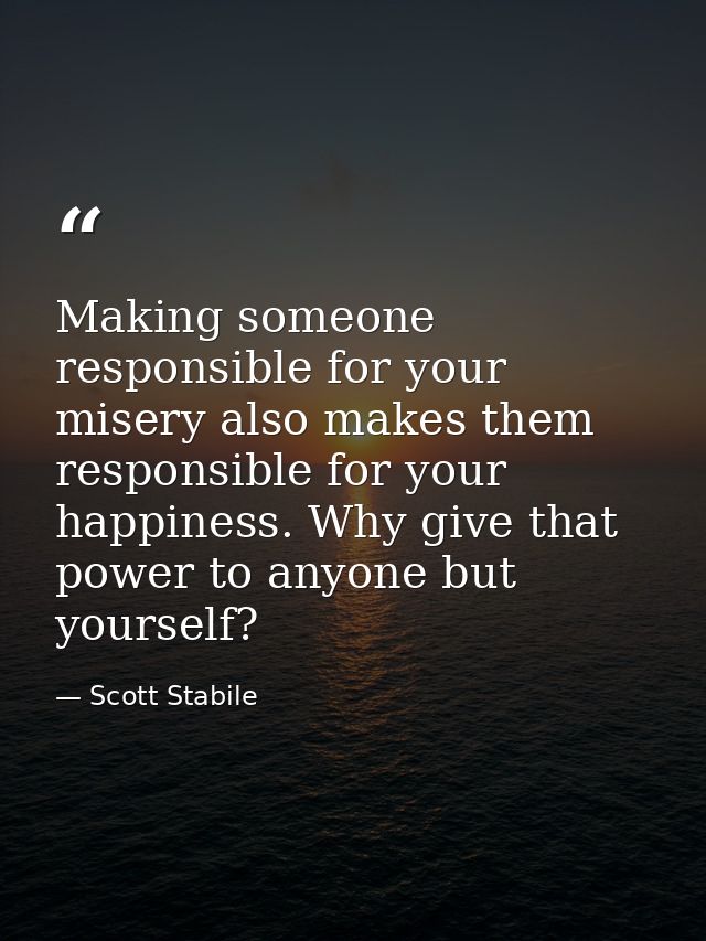 Making someone responsible for your misery also makes them responsible for your happiness. Why give that power to anyone — Scott Stabile
