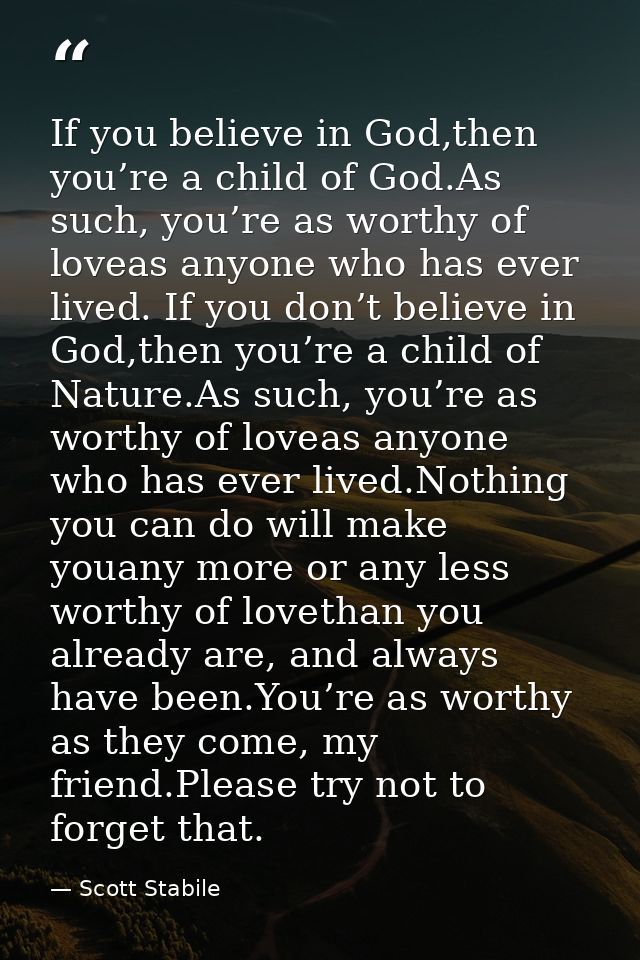 If you believe in God,then you’re a child of God.As such, you’re as worthy of loveas anyone who has ever lived. If you d — Scott Stabile