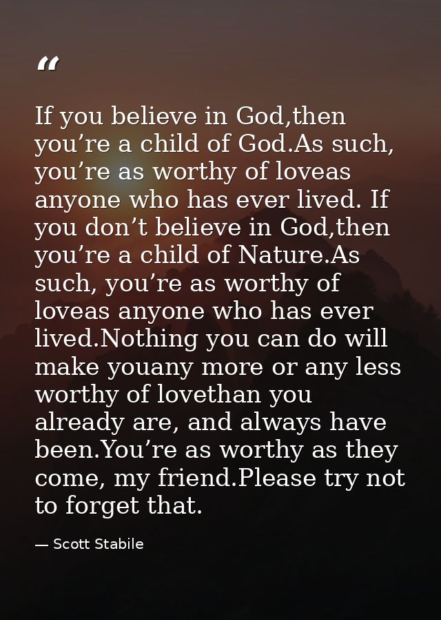 If you believe in God,then you’re a child of God.As such, you’re as worthy of loveas anyone who has ever lived. If you d — Scott Stabile