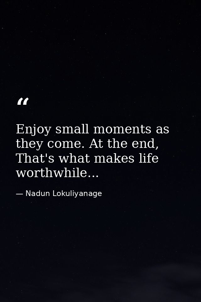 Enjoy small moments as they come. At the end, That's what makes life worthwhile... — Nadun Lokuliyanage