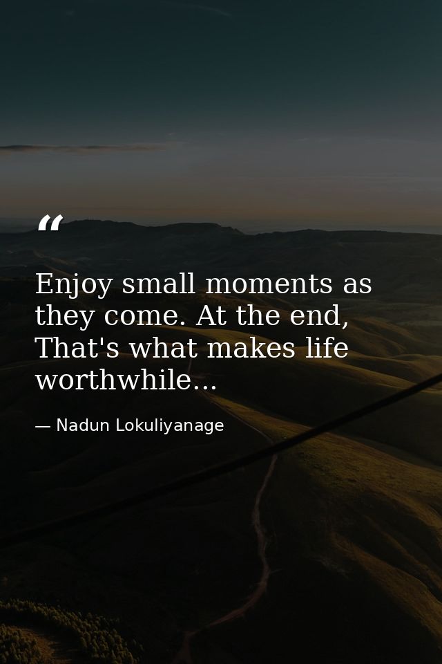 Enjoy small moments as they come. At the end, That's what makes life worthwhile... — Nadun Lokuliyanage