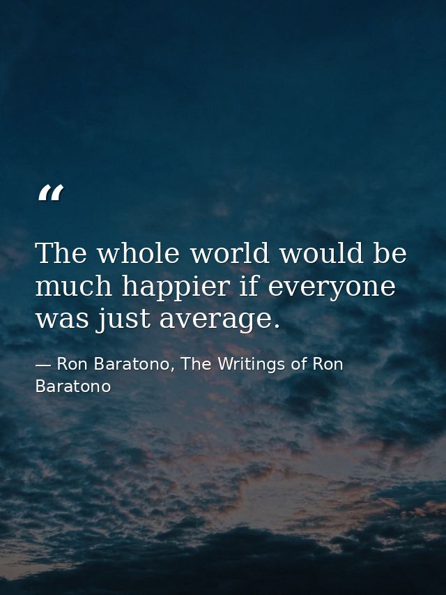 The whole world would be much happier if everyone was just average. — Ron Baratono, The Writings of Ron Baratono