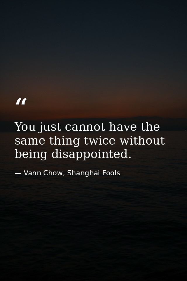You just cannot have the same thing twice without being disappointed. — Vann Chow, Shanghai Fools