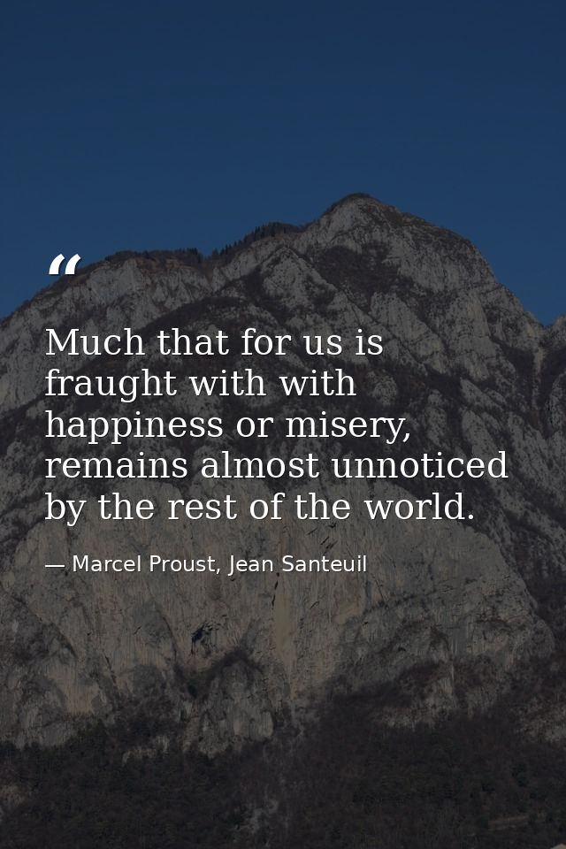 Much that for us is fraught with with happiness or misery, remains almost unnoticed by the rest of the world. — Marcel Proust, Jean Santeuil