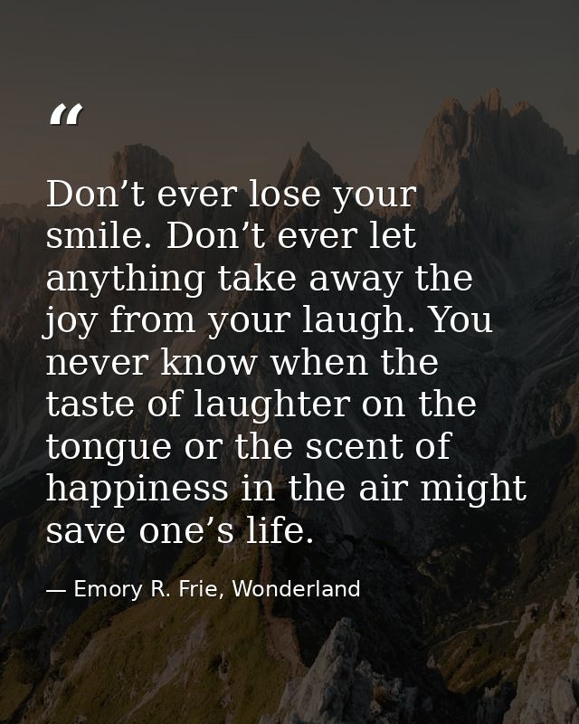 Don’t ever lose your smile. Don’t ever let anything take away the joy from your laugh. You never know when the taste of  — Emory R. Frie, Wonderland