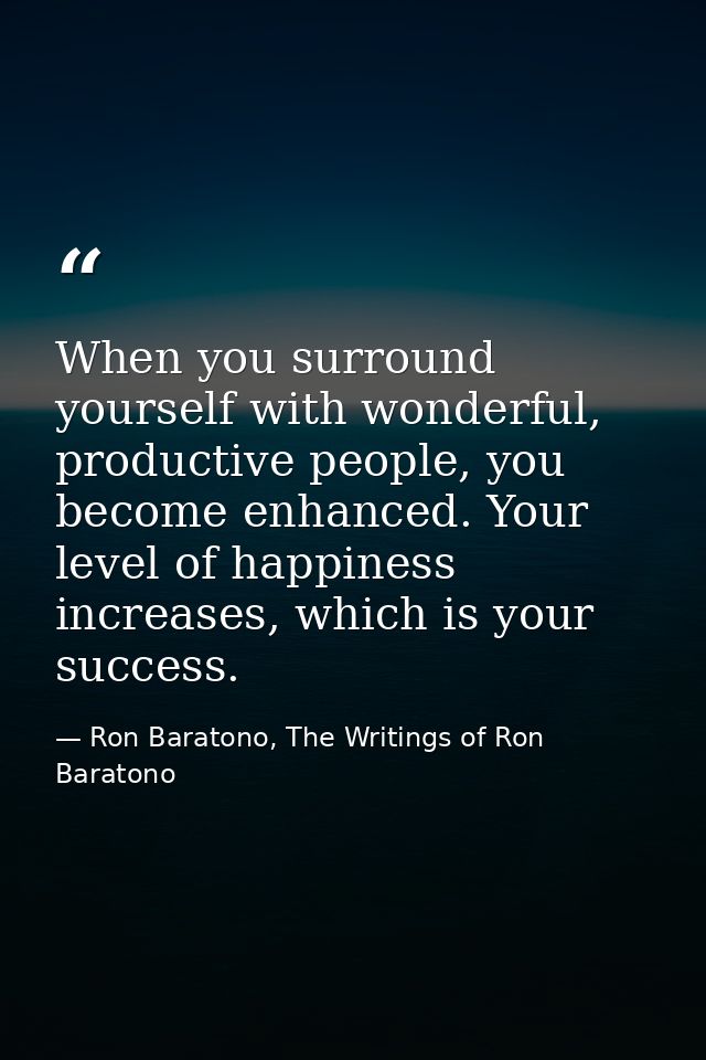 When you surround yourself with wonderful, productive people, you become enhanced. Your level of happiness increases, wh — Ron Baratono, The Writings of Ron Baratono