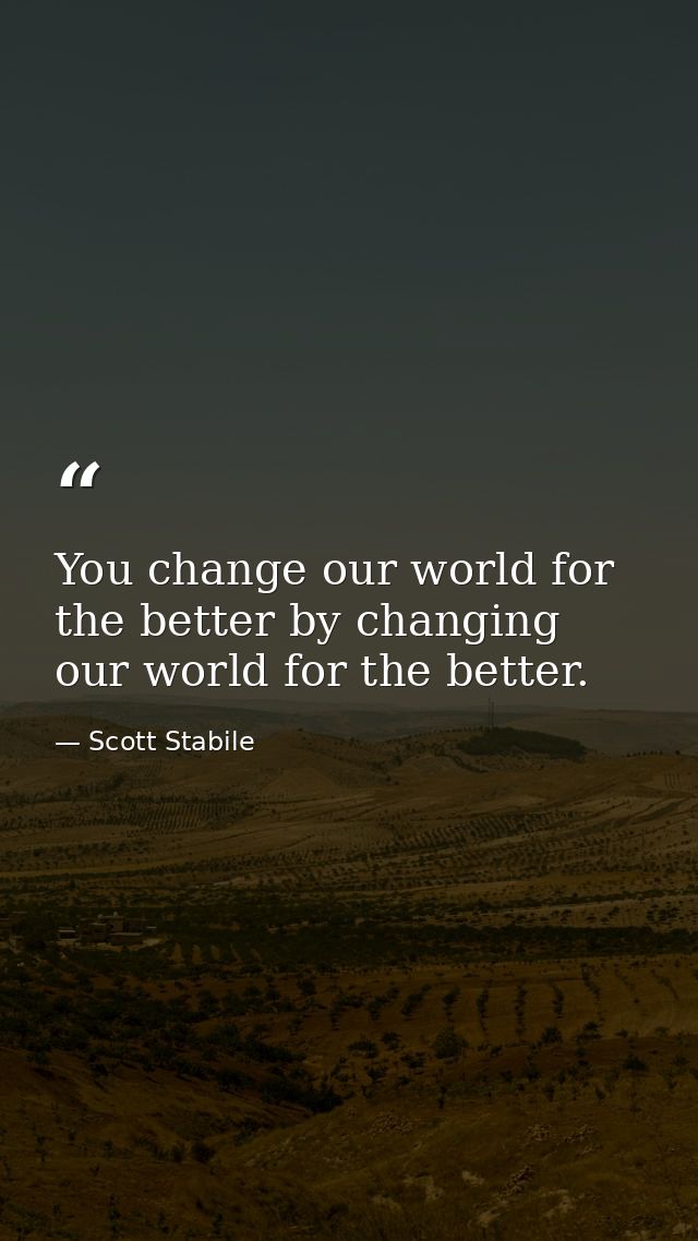 You change our world for the better by changing our world for the better. — Scott Stabile