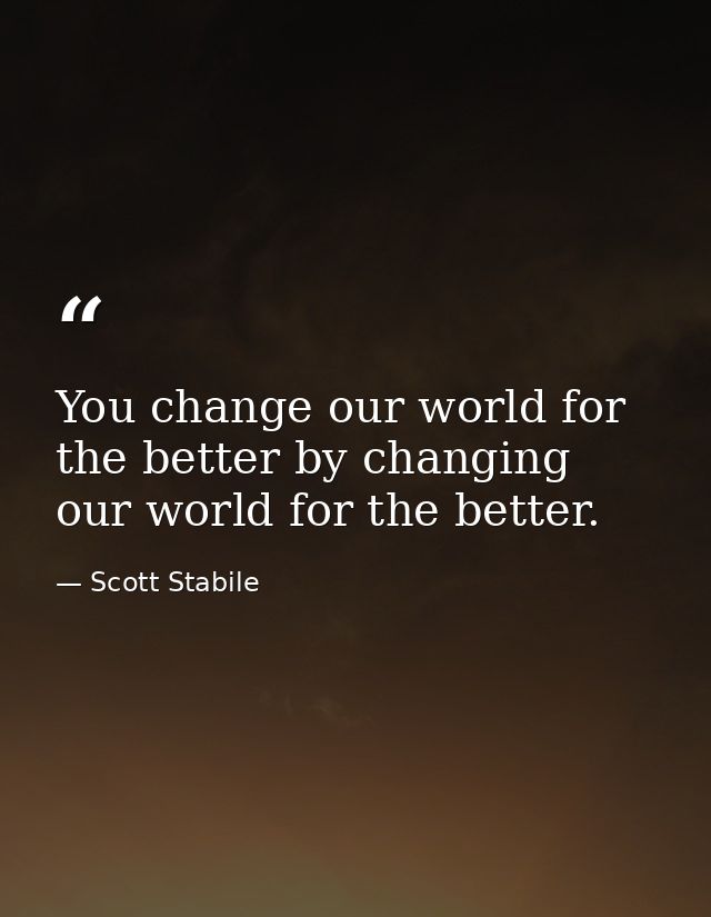You change our world for the better by changing our world for the better. — Scott Stabile