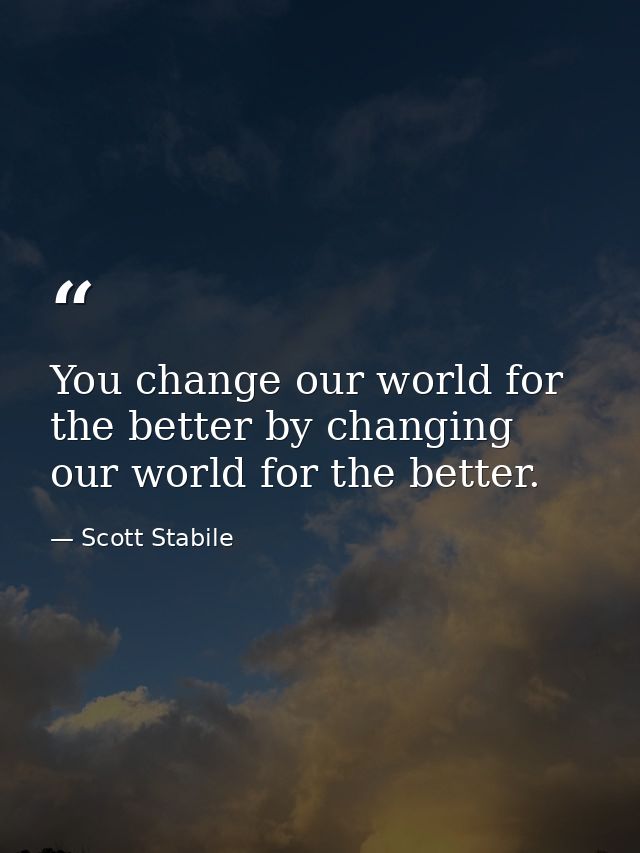 You change our world for the better by changing our world for the better. — Scott Stabile